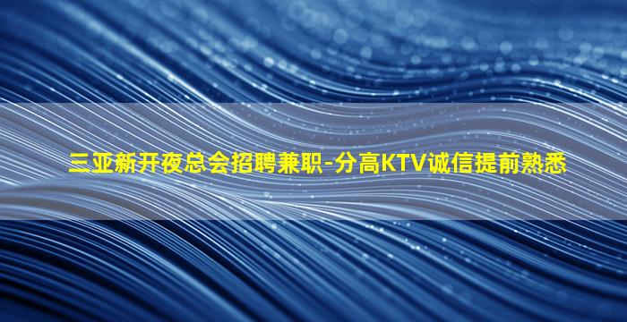 三亚新开夜总会招聘兼职-分高KTV诚信提前熟悉
